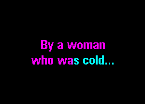 By a woman

who was cold...