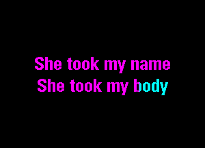 She took my name

She took my body