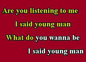 Are you listening to me
Isahlyounglnan
XVllat (10 you wanna be

I said young man