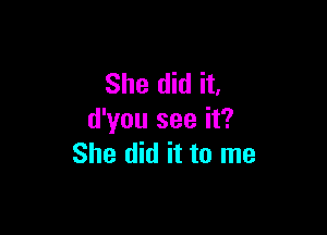 She did it,

d'you see it?
She did it to me