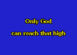 Only God

can reach that high