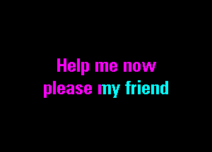 Help me now

please my friend