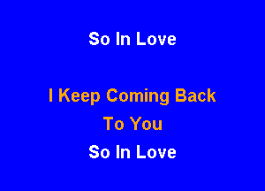 So In Love

I Keep Coming Back
To You
So In Love