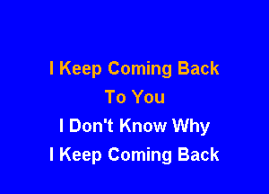 I Keep Coming Back
To You

I Don't Know Why
I Keep Coming Back