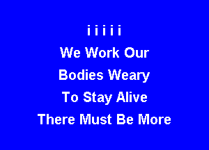 We Work Our

Bodies Weary
To Stay Alive
There Must Be More