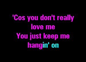 'Cos you don't really
love me

You just keep me
hangin' on