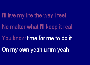 time for me to do it

On my own yeah umm yeah