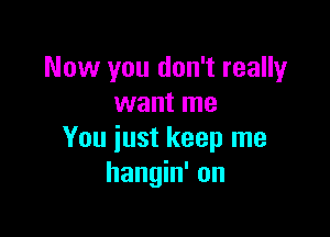 Now you don't really
want me

You just keep me
hangin' on