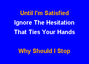 Until I'm Satisfied
Ignore The Hesitation
That Ties Your Hands

Why Should I Stop