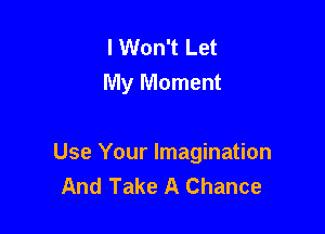 I Won't Let
My Moment

Use Your Imagination
And Take A Chance