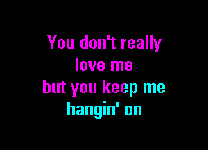 You don't really
love me

but you keep me
hangin' on
