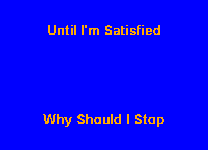Until I'm Satisfied

Why Should I Stop