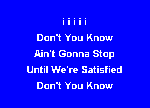 Don't You Know

Ain't Gonna Stop
Until We're Satisfied
Don't You Know