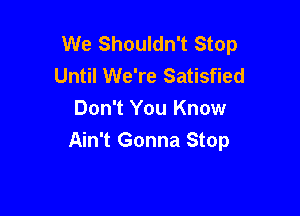 We Shouldn't Stop
Until We're Satisfied

Don't You Know
Ain't Gonna Stop