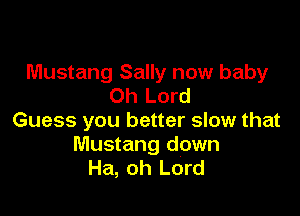 Mustang Sally now baby
Oh Lord

Guess you better slow that
Mustang down
Ha, oh Lord