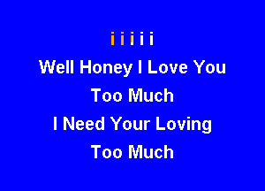 Well Honey I Love You
Too Much

I Need Your Loving
Too Much