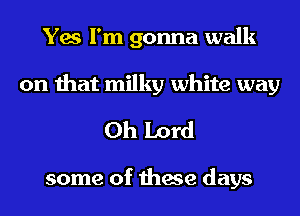 Yes I'm gonna walk
on that milky white way

Oh Lord

some of these days