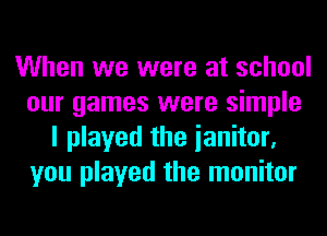 When we were at school
our games were simple
I played the ianitor,
you played the monitor