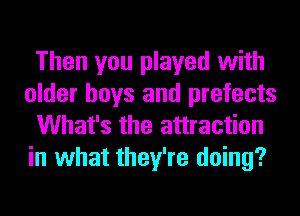 Then you played with
older boys and prefects
What's the attraction
in what they're doing?