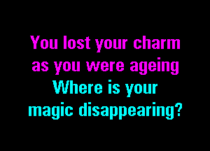You lost your charm
as you were ageing

Where is your
magic disappearing?