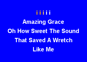 Amazing Grace
0h How Sweet The Sound

That Saved A Wretch
Like Me