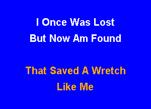 I Once Was Lost
But Now Am Found

That Saved A Wretch
Like Me