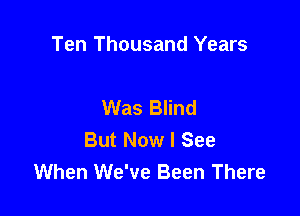 Ten Thousand Years

Was Blind

But Now I See
When We've Been There