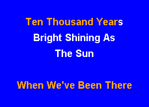 Ten Thousand Years
Bright Shining As
The Sun

When We've Been There