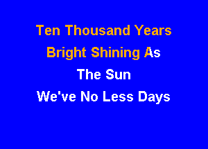 Ten Thousand Years
Bright Shining As
The Sun

We've No Less Days