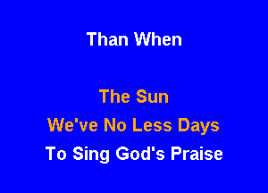 Than When

The Sun

We've No Less Days
To Sing God's Praise