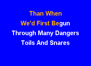 Than When
We'd First Begun

Through Many Dangers
Toils And Snares