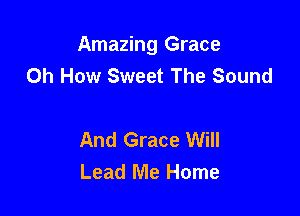 Amazing Grace
Oh How Sweet The Sound

And Grace Will
Lead Me Home