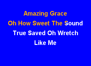 Amazing Grace
Oh How Sweet The Sound
True Saved 0h Wretch

Like Me