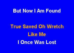 But Now I Am Found

True Saved 0h Wretch

Like Me
I Once Was Lost