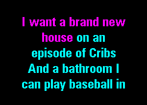 I want a brand new
house on an

episode of Cribs
And a bathroom I
can play baseball in
