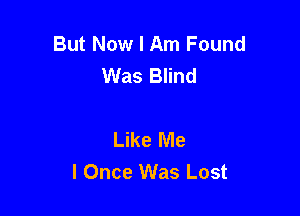 But Now I Am Found
Was Blind

Like Me
I Once Was Lost