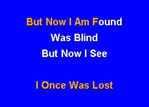 But Now I Am Found
Was Blind
But Now I See

I Once Was Lost