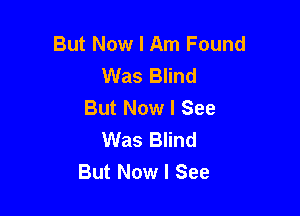 But Now I Am Found
Was Blind
But Now I See

Was Blind
But Now I See