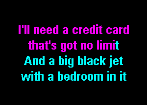 I'll need a credit card
that's got no limit

And a big black jet
with a bedroom in it