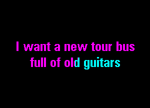 I want a new tour bus

full of old guitars