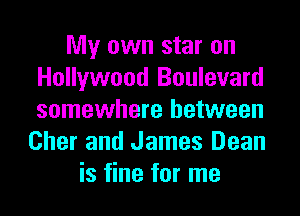 My own star on
Hollywood Boulevard
somewhere between

Cher and James Dean
is fine for me