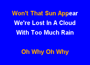 Won't That Sun Appear
We're Lost In A Cloud
With Too Much Rain

Oh Why Oh Why