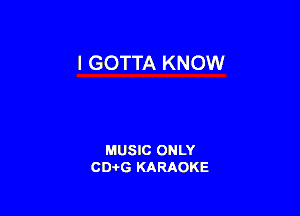 l GOTTA KNOW

MUSIC ONLY
CD-I-G KARAOKE