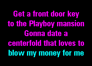 Get a front door key
to the Playboy mansion
Gonna date a
centerfold that loves to
blow my money for me