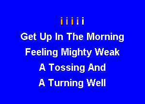 Get Up In The Morning
Feeling Mighty Weak

A Tossing And
A Turning Well