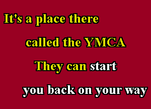 It's a place there
called the Y MCA

They can start

you back on your way