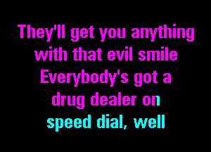 They'll get you anything
with that evil smile

Everybody's got a
drug dealer on
speed dial, well