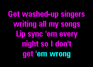 Get washed-up singers
writing all my songs
Lip sync 'em every
night so I don't
get 'em wrong