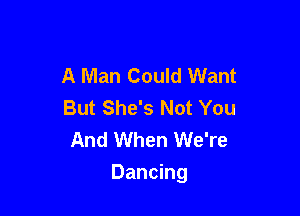 A Man Could Want
But She's Not You
And When We're

Dancing