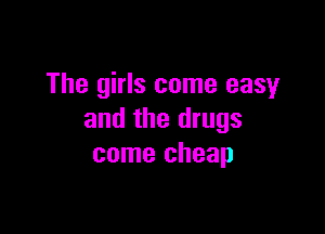 The girls come easy

and the drugs
come cheap